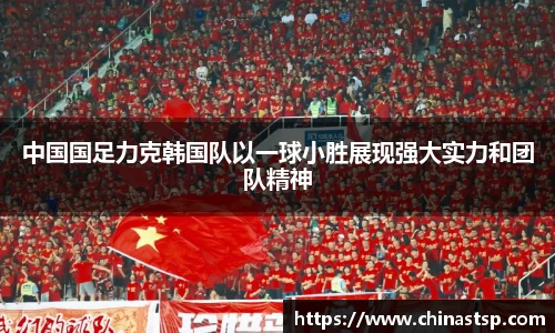 中国国足力克韩国队以一球小胜展现强大实力和团队精神
