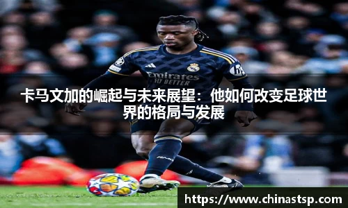 卡马文加的崛起与未来展望：他如何改变足球世界的格局与发展